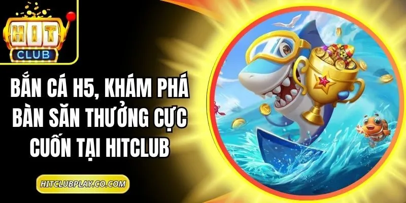 Bắn Cá H5, Khám Phá Bàn Săn Thưởng Cực Cuốn Tại Hitclub